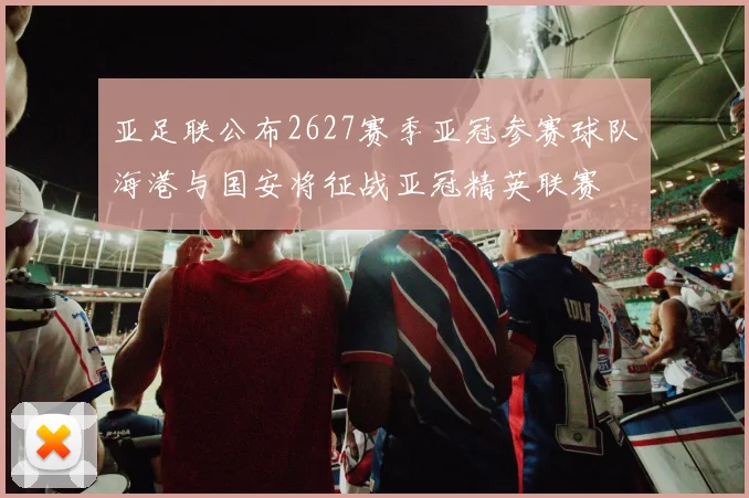 亚足联公布2627赛季亚冠参赛球队海港与国安将征战亚冠精英联赛