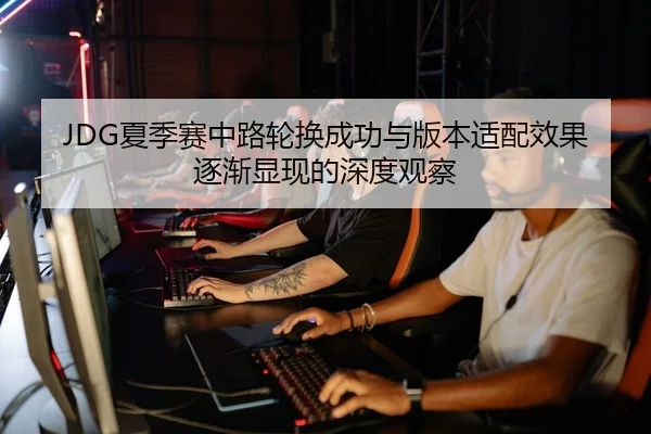 JDG夏季赛中路轮换成功与版本适配效果逐渐显现的深度观察