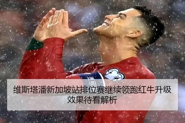 维斯塔潘新加坡站排位赛继续领跑红牛升级效果待看解析
