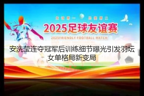 安洗莹连夺冠军后训练细节曝光引发羽坛女单格局新变局