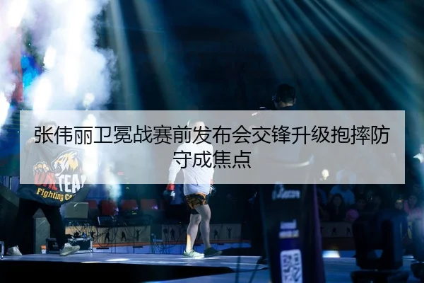 张伟丽卫冕战赛前发布会交锋升级抱摔防守成焦点