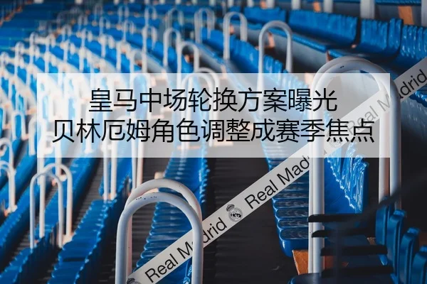 皇马中场轮换方案曝光 贝林厄姆角色调整成赛季焦点
